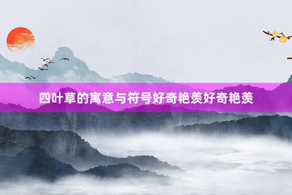 四叶草的寓意与符号好奇艳羡好奇艳羡