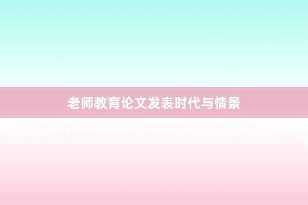 老师教育论文发表时代与情景